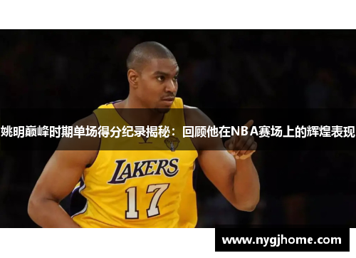 姚明巅峰时期单场得分纪录揭秘：回顾他在NBA赛场上的辉煌表现